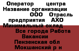 Оператор Call-центра › Название организации ­ Call-Telecom, ООО › Отрасль предприятия ­ АХО › Минимальный оклад ­ 45 000 - Все города Работа » Вакансии   . Пензенская обл.,Мокшанский р-н